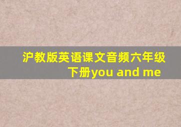 沪教版英语课文音频六年级下册you and me